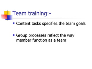 Team training:- Content tasks specifies the team goals Group processes reflect the way member function as a team 