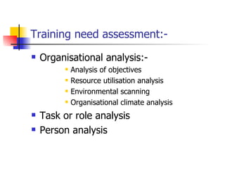 Training need assessment:- Organisational analysis:- Analysis of objectives Resource utilisation analysis Environmental scanning Organisational climate analysis Task or role analysis Person analysis 