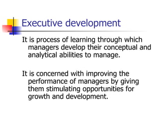 Executive development It is process of learning through which managers develop their conceptual and analytical abilities to manage. It is concerned with improving the performance of managers by giving them stimulating opportunities for growth and development. 