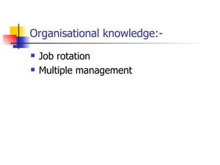 Organisational knowledge:- Job rotation Multiple management 