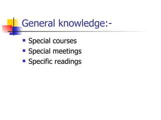 General knowledge:- Special courses Special meetings Specific readings 