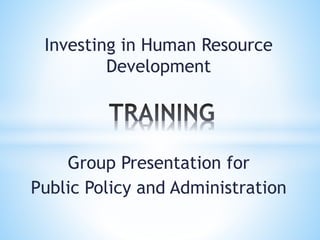 Investing in Human Resource
Development
Group Presentation for
Public Policy and Administration
 