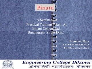 A Seminar On  Practical Training Taken  At  Binani Cement Ltd. Binanigram, Sirohi (Raj.) Presented By:- KULDEEP SINGH RAO B-Tech,IV year, E.I.&CE 