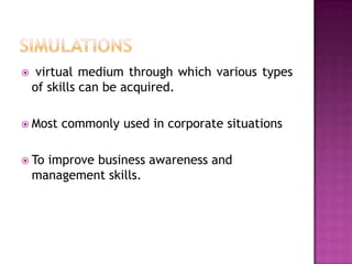     virtual medium through which various types
    of skills can be acquired.

 Most   commonly used in corporate situations

 To  improve business awareness and
    management skills.
 