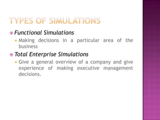  Functional   Simulations
     Making decisions in a particular area of the
      business
 Total   Enterprise Simulations
     Give a general overview of a company and give
      experience of making executive management
      decisions.
 