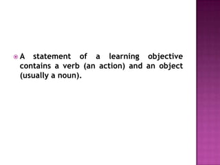 A  statement of a learning objective
 contains a verb (an action) and an object
 (usually a noun).
 