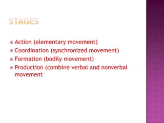  Action(elementary movement)
 Coordination (synchronized movement)
 Formation (bodily movement)
 Production (combine verbal and nonverbal
  movement
 