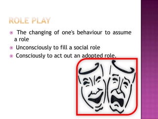  The changing of one's behaviour to assume
 a role
 Unconsciously to fill a social role
 Consciously to act out an adopted role.
 