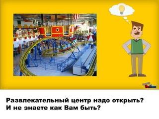 Развлекательный центр надо открыть?
И не знаете как Вам быть?
 