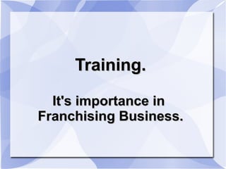 Training.
It's importance in
Franchising Business.

 