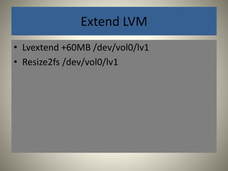 Extend LVM 
• Lvextend +60MB /dev/vol0/lv1 
• Resize2fs /dev/vol0/lv1 
 