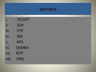 servers 
i. TELNET 
ii. SSH 
iii. FTP 
iv. NIS 
v. NFS 
vi. SAMBA 
vii. NTP 
viii. DNS 
 