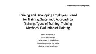 Training and Developing Employees: Need 
for Training, Systematic Approach to 
Training, Types of Training, Training 
Methods, Evaluation of Training 
Deva Pramod V B 
M.Sc. Psychology 
Department of Psychology 
Bharathiar University, India 
vbdevan.psy@gmail.com 
Human Resource Management 
 
