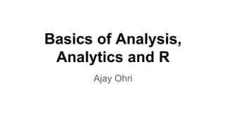 Basics of Analysis, 
Analytics and R 
Ajay Ohri 
 