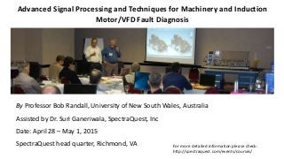 Advanced Signal Processing and Techniques for Machinery and Induction
Motor/VFD Fault Diagnosis
By Professor Bob Randall, University of New South Wales, Australia
Assisted by Dr. Suri Ganeriwala, SpectraQuest, Inc
Date: April 28 – May 1, 2015
SpectraQuest head quarter, Richmond, VA For more detailed information please check:
http://spectraquest.com/events/courses/
 