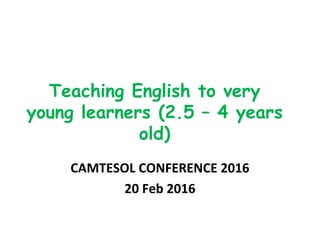 Teaching English to very
young learners (2.5 – 4 years
old)
CAMTESOL CONFERENCE 2016
20 Feb 2016
 