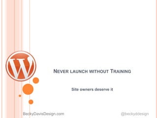 NEVER LAUNCH WITHOUT TRAINING
Site owners deserve it
BeckyDavisDesign.com @beckyddesign
 