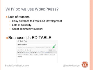 WHY DO WE USE WORDPRESS?
 Lots of reasons
 Easy entrance to Front End Development
 Lots of flexibility
 Great community support
Because it’s EDITABLE
BeckyDavisDesign.com @beckyddesign
 