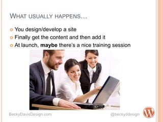 WHAT USUALLY HAPPENS…
 You design/develop a site
 Finally get the content and then add it
 At launch, maybe there’s a nice training session
BeckyDavisDesign.com @beckyddesign
 