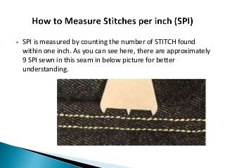  SPI is measured by counting the number of STITCH found
within one inch. As you can see here, there are approximately
9 SPI sewn in this seam in below picture for better
understanding.
 
