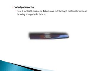  Wedge Needle
 Used for leather/suede fabric, can cut through materials without
leaving a large hole behind.
 