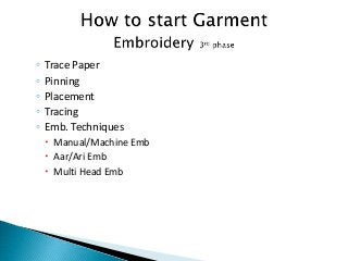 ◦ Trace Paper
◦ Pinning
◦ Placement
◦ Tracing
◦ Emb. Techniques
 Manual/Machine Emb
 Aar/Ari Emb
 Multi Head Emb
 