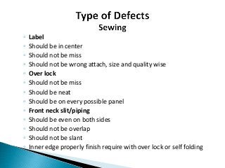 ◦ Label
◦ Should be in center
◦ Should not be miss
◦ Should not be wrong attach, size and quality wise
◦ Over lock
◦ Should not be miss
◦ Should be neat
◦ Should be on every possible panel
◦ Front neck slit/piping
◦ Should be even on both sides
◦ Should not be overlap
◦ Should not be slant
◦ Inner edge properly finish require with over lock or self folding
 