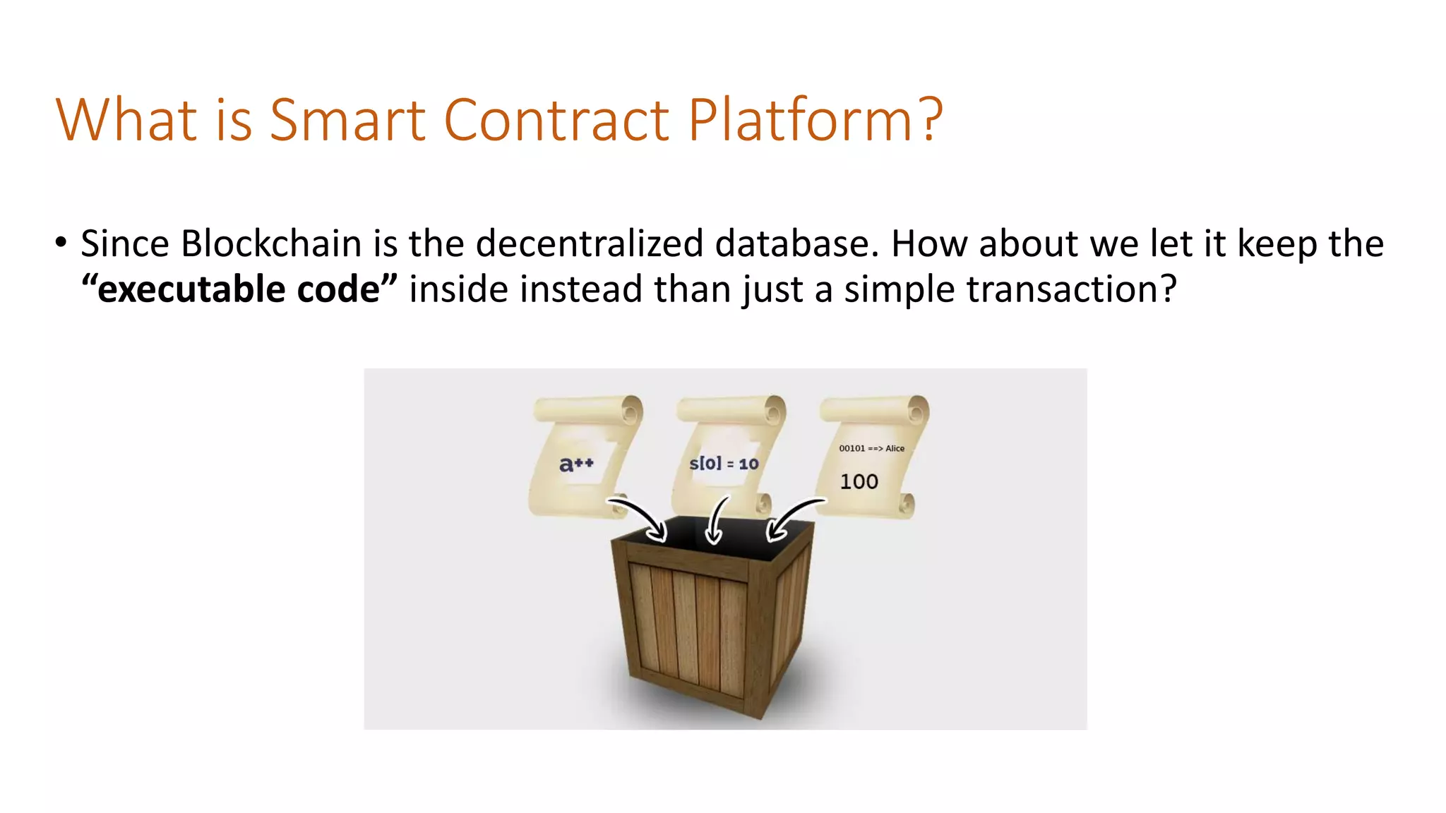 What is Smart Contract Platform?
• Since Blockchain is the decentralized database. How about we let it keep the
“executable code” inside instead than just a simple transaction?
 