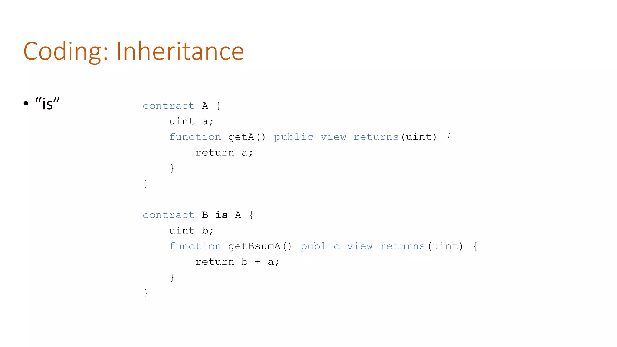 Coding: Inheritance
• “is” contract A {
uint a;
function getA() public view returns(uint) {
return a;
}
}
contract B is A {
uint b;
function getBsumA() public view returns(uint) {
return b + a;
}
}
 