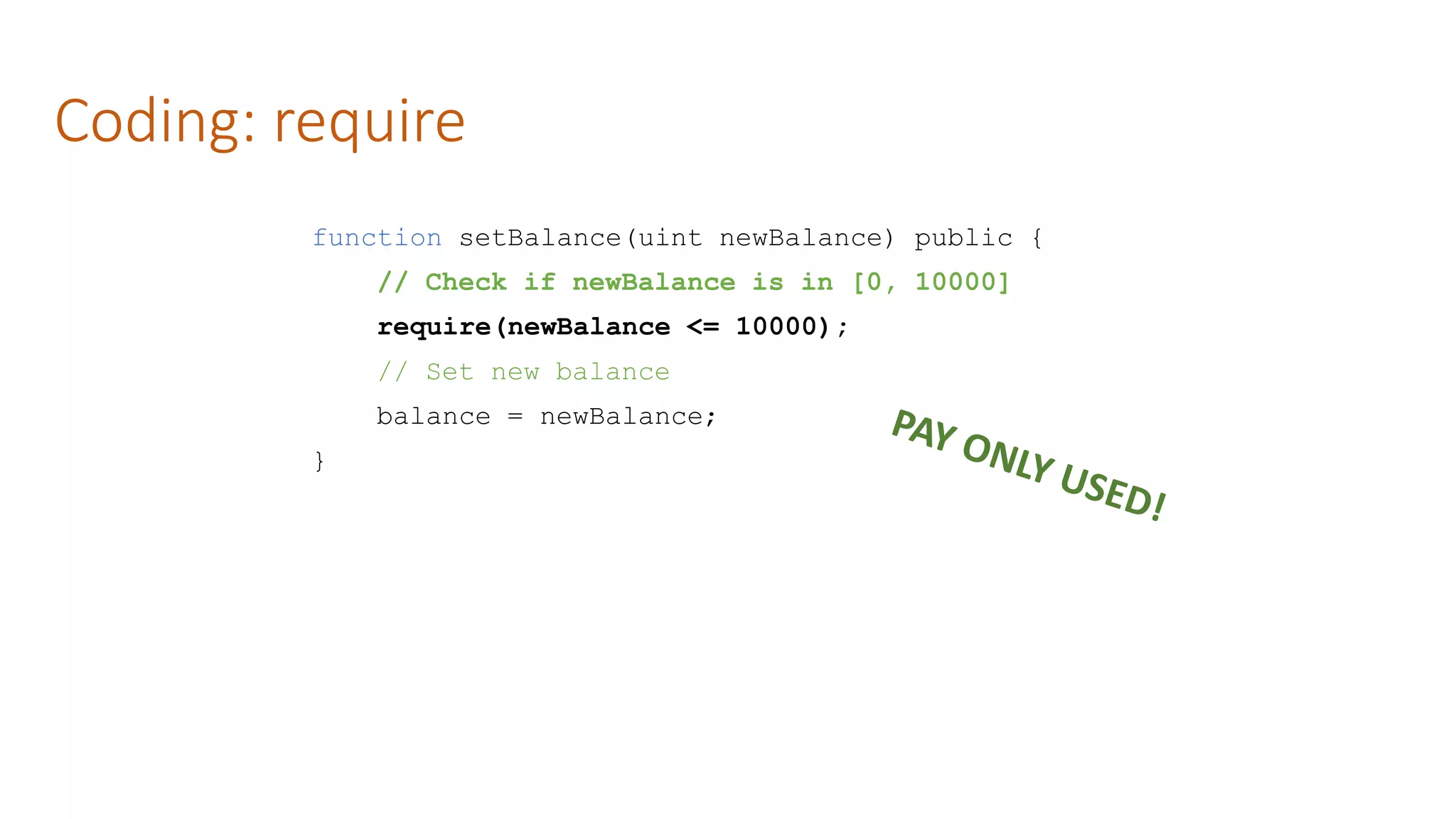 Coding: require
function setBalance(uint newBalance) public {
// Check if newBalance is in [0, 10000]
require(newBalance <= 10000);
// Set new balance
balance = newBalance;
}
 