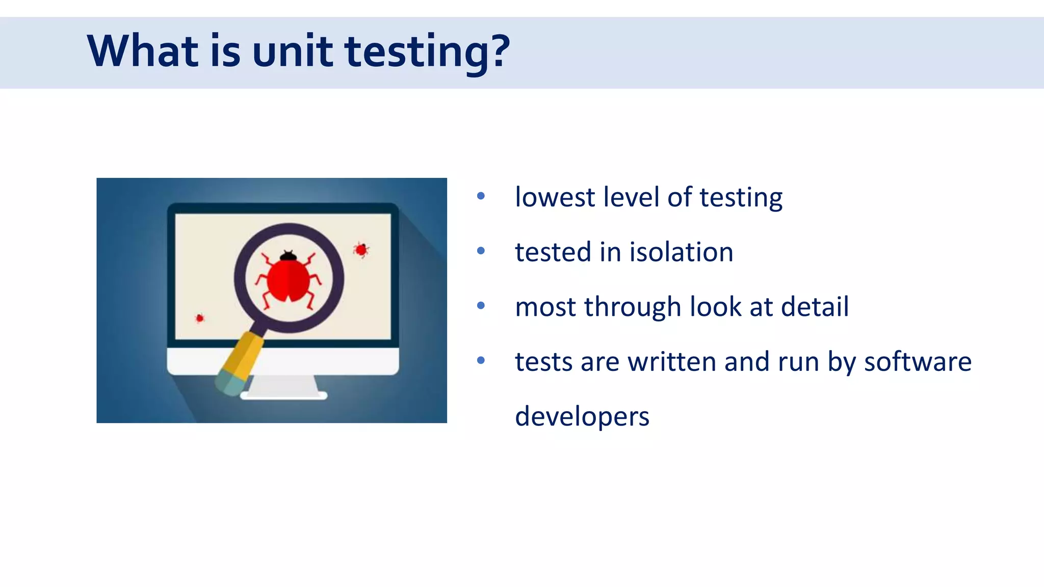 What is unit testing?
• lowest level of testing
• tested in isolation
• most through look at detail
• tests are written and run by software
developers
 