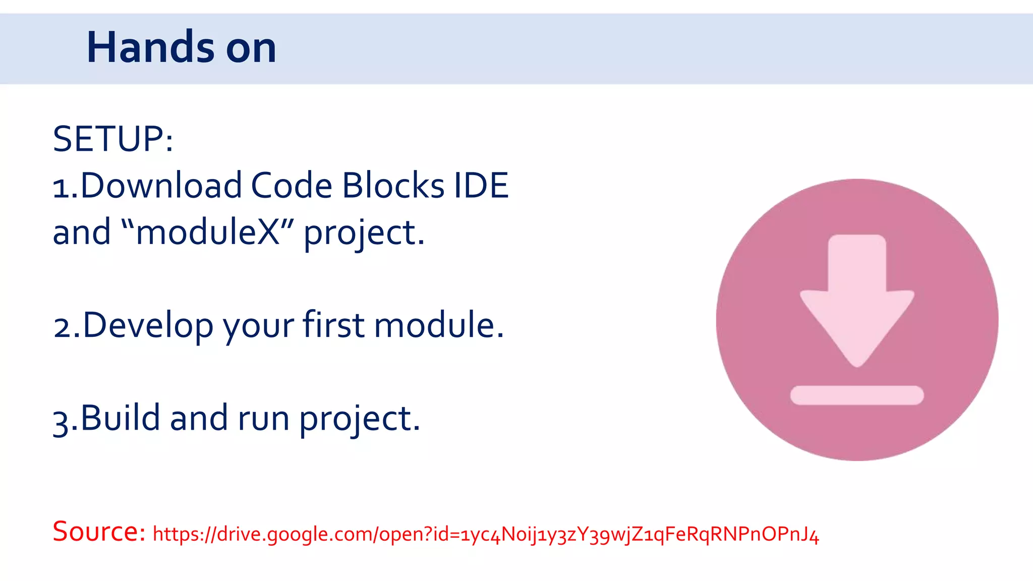 Hands on
SETUP:
1.Download Code Blocks IDE
and “moduleX” project.
2.Develop your first module.
3.Build and run project.
Source: https://drive.google.com/open?id=1yc4N0ij1y3zY39wjZ1qFeRqRNPnOPnJ4
 