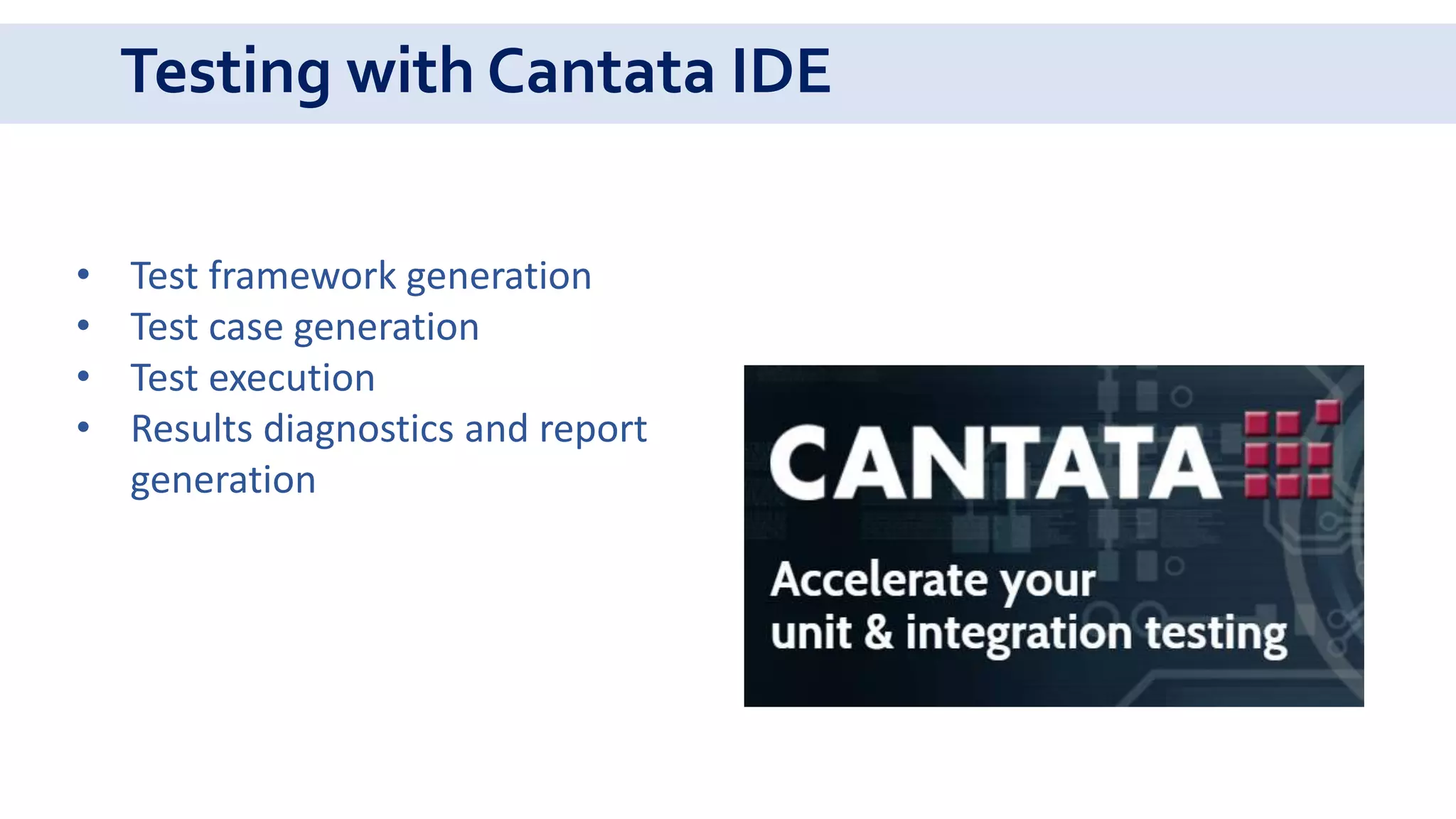 Testing with Cantata IDE
• Test framework generation
• Test case generation
• Test execution
• Results diagnostics and report
generation
 