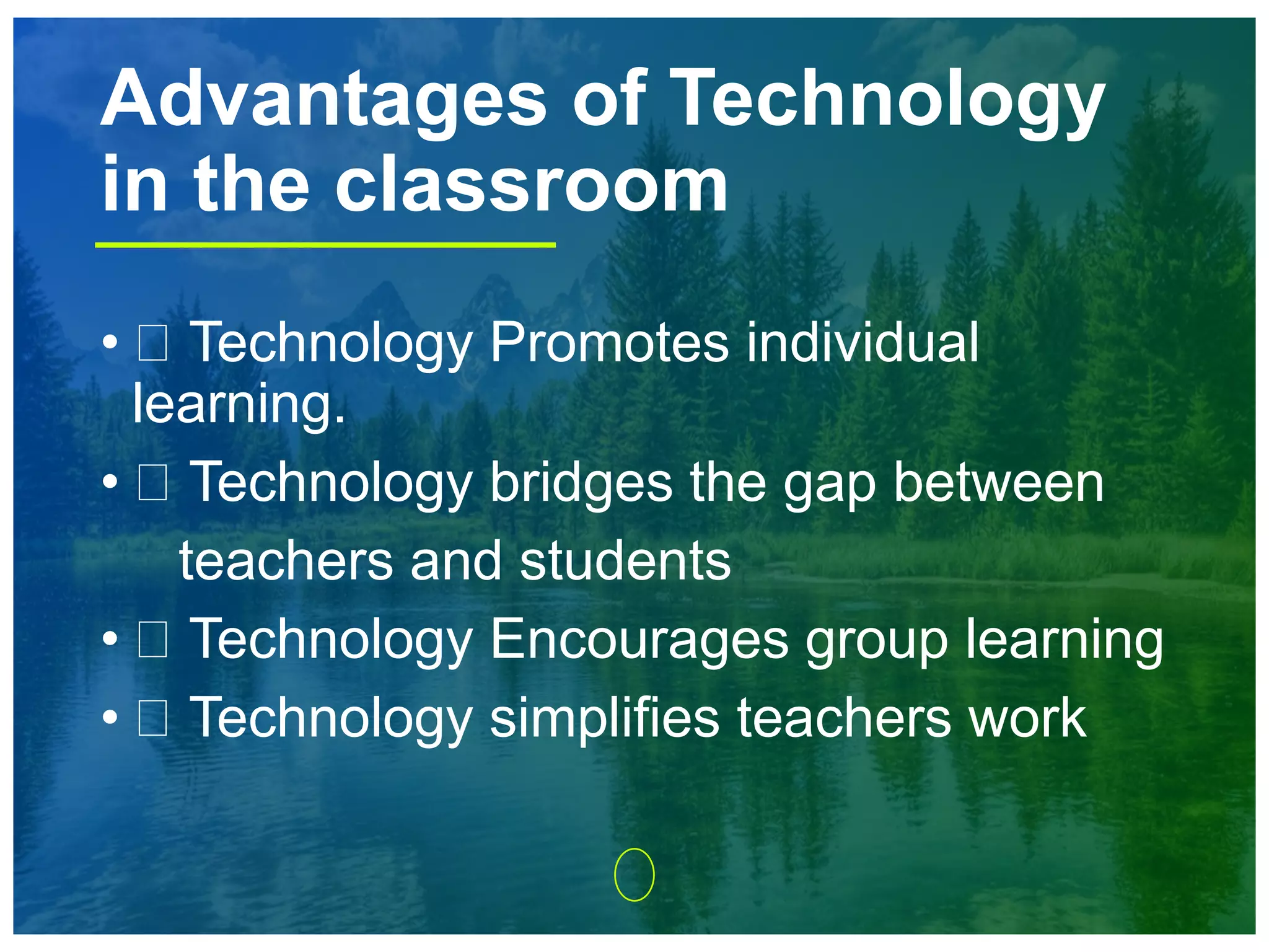 • Technology Promotes individual
learning.
• Technology bridges the gap between
teachers and students
• Technology Encourages group learning
• Technology simplifies teachers work
Advantages of Technology
in the classroom
 