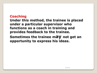 M@H@
Coaching
Under this method, the trainee is placed
under a particular supervisor who
functions as a coach in training and
provides feedback to the trainee.
Sometimes the trainee may not get an
opportunity to express his ideas.
 