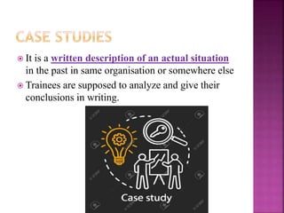  It is a written description of an actual situation
in the past in same organisation or somewhere else
 Trainees are supposed to analyze and give their
conclusions in writing.
 
