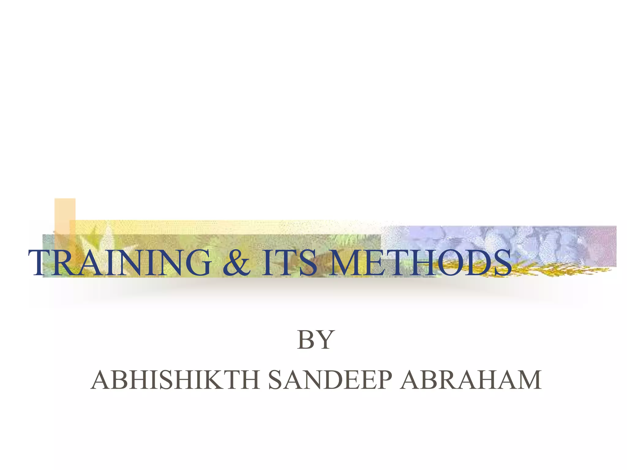 TRAINING & ITS METHODS
BY
ABHISHIKTH SANDEEP ABRAHAM
 