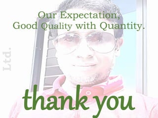 thank you
Ltd.
Our Expectation,
Good Quality with Quantity.
 