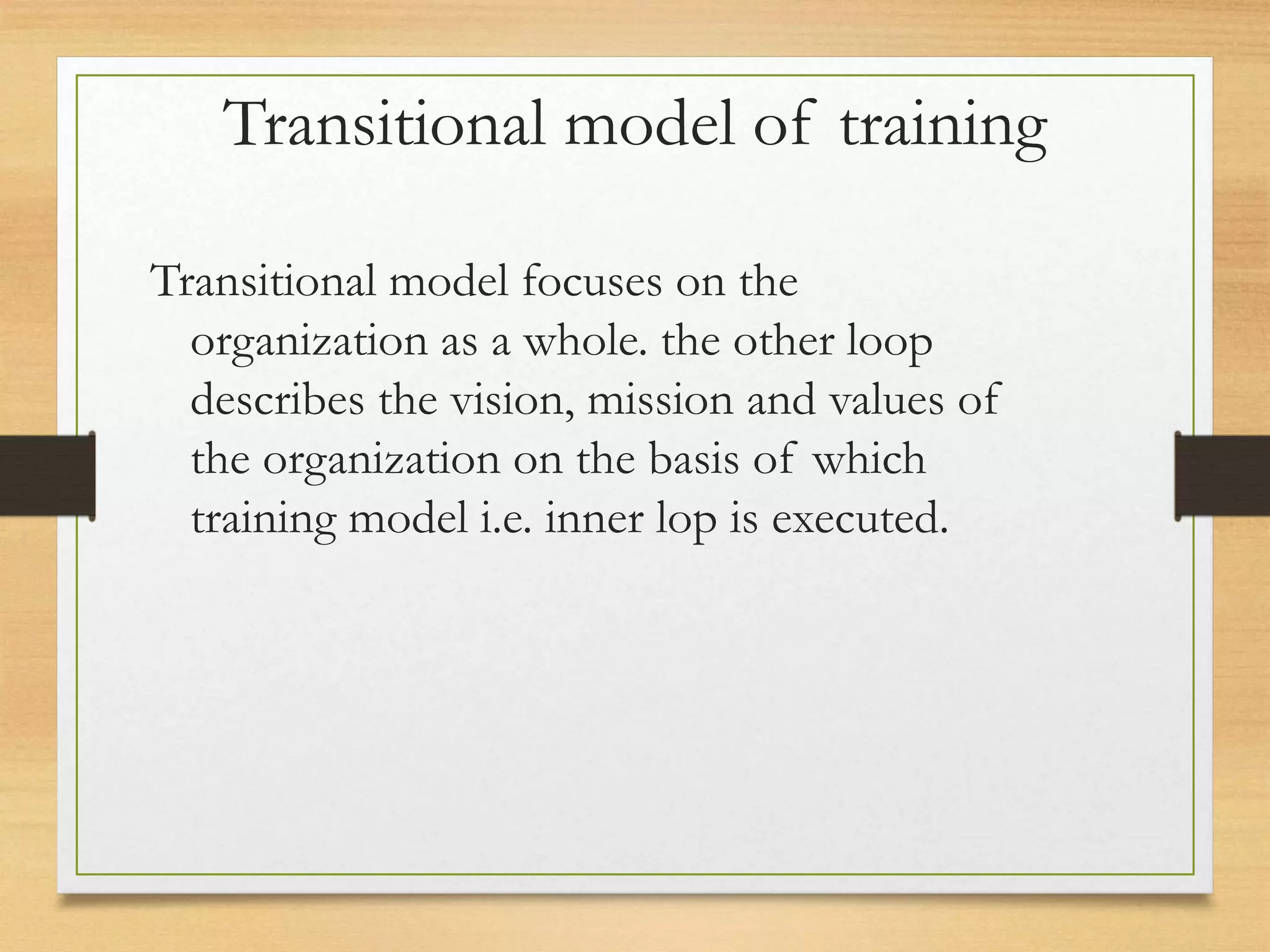 Transitional model of training
Transitional model focuses on the
organization as a whole. the other loop
describes the vision, mission and values of
the organization on the basis of which
training model i.e. inner lop is executed.
 