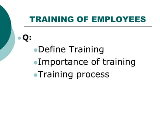 TRAINING OF EMPLOYEES
 Q:
Define Training
Importance of training
Training process
 