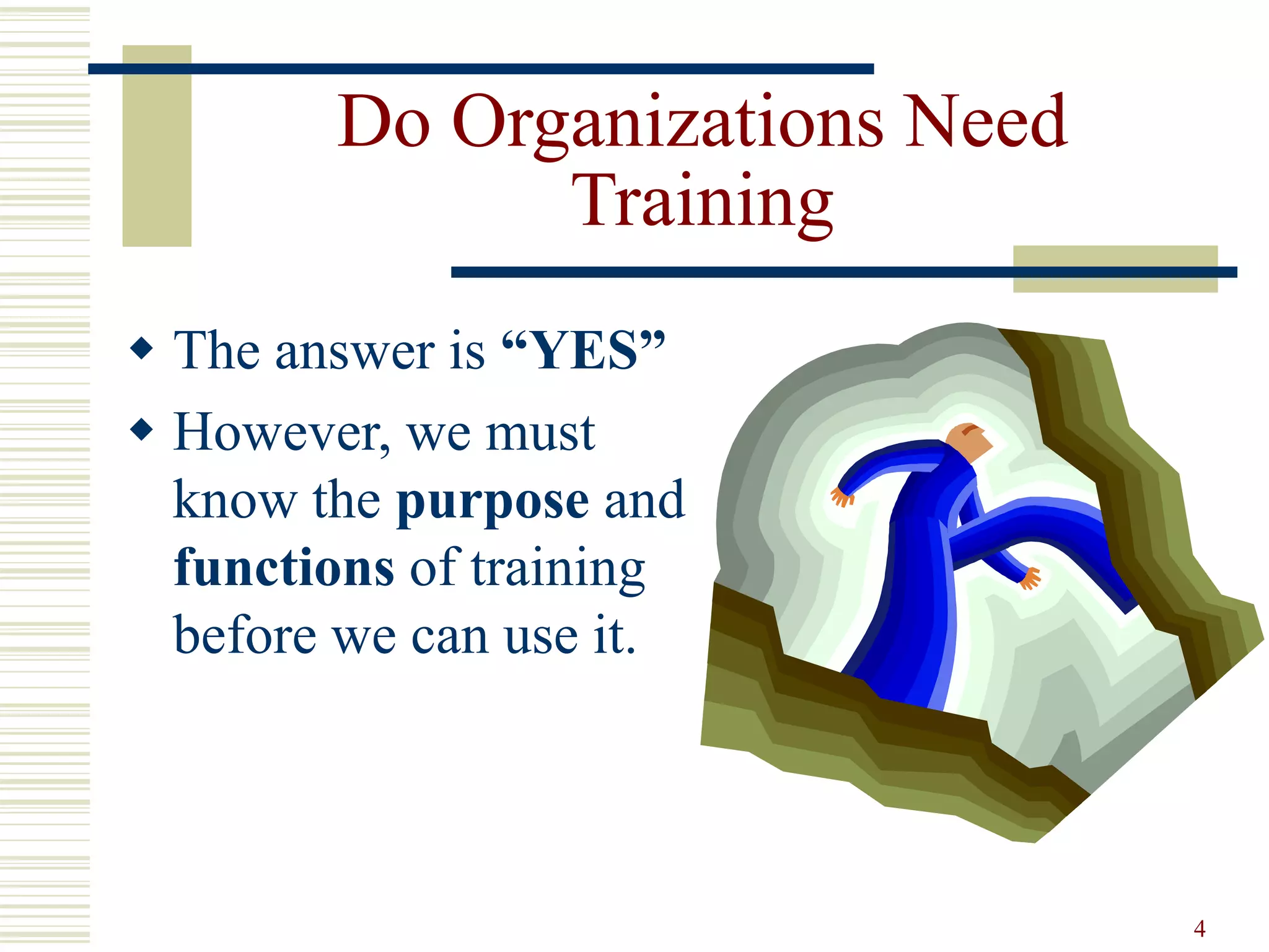 4
Do Organizations Need
Training
 The answer is “YES”
 However, we must
know the purpose and
functions of training
before we can use it.
 