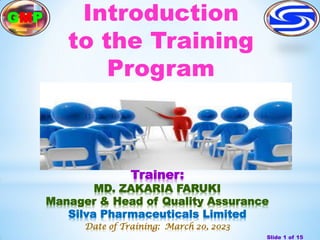 Trainer:
MD. ZAKARIA FARUKI
Manager & Head of Quality Assurance
Silva Pharmaceuticals Limited
Date of Training: March 20, 2023
Introduction
to the Training
Program
Slide 1 of 15
GMP
 