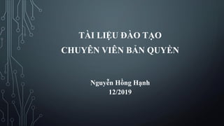 TÀI LIỆU ĐÀO TẠO
CHUYÊN VIÊN BẢN QUYỀN
Nguyễn Hồng Hạnh
12/2019
 