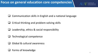 Focus on general education core competencies
 Communication skills in English and a national language
 Critical thinking and problem-solving skills
 Leadership, ethics & social responsibility
 Technological competence
 Global & cultural awareness
 Forms of knowledge
10
 