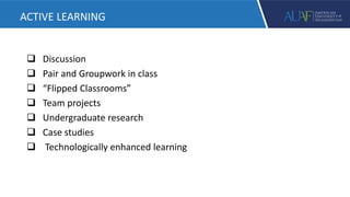  Discussion
 Pair and Groupwork in class
 “Flipped Classrooms”
 Team projects
 Undergraduate research
 Case studies
 Technologically enhanced learning
ACTIVE LEARNING
 