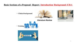 15
Basic Sections of a Proposal/ Report / Introduction/ Background /CH-1
• Clinical background
• Existing
 