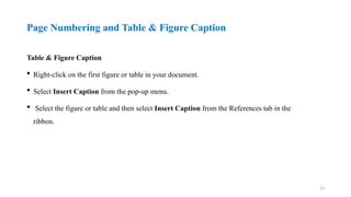 53
Page Numbering and Table & Figure Caption
Table & Figure Caption
 Right-click on the first figure or table in your document.
 Select Insert Caption from the pop-up menu.
 Select the figure or table and then select Insert Caption from the References tab in the
ribbon.
 