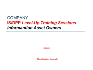 - Classification : internal -
COMPANY
IS/DPP Level-Up Training Sessions
Informantion Asset Owners
(date)
 