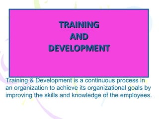 TRAINING AND DEVELOPMENT Training & Development is a continuous process in an organization to achieve its organizational goals by improving the skills and knowledge of the employees. 