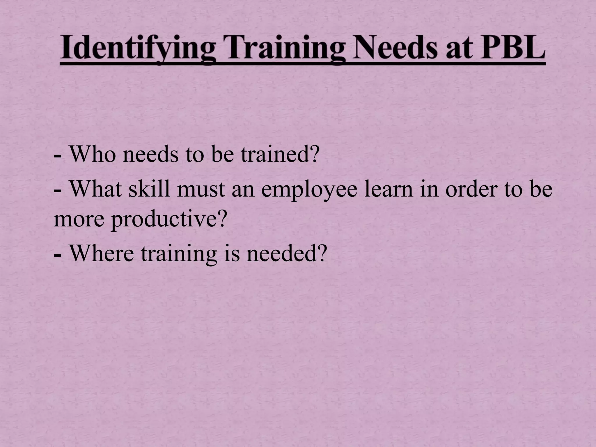 - Who needs to be trained?
- What skill must an employee learn in order to be
more productive?
- Where training is needed?
 